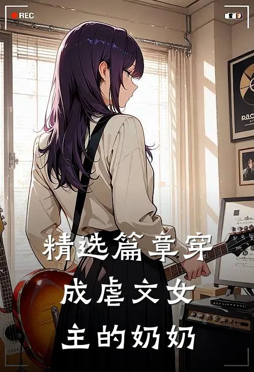 精选篇章穿成虐文女主的奶奶