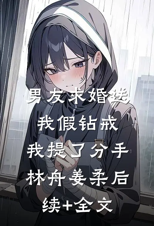 男友求婚送我假钻戒，我提了分手林舟姜柔后续+全文