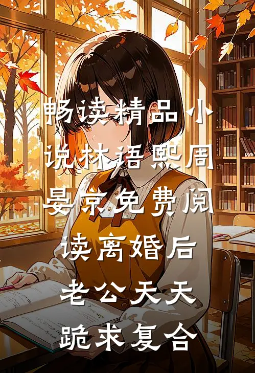 畅读精品小说林语熙周晏京免费阅读离婚后,老公天天跪求复合