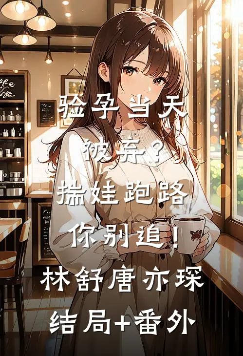 验孕当天被弃？揣娃跑路你别追！林舒唐亦琛结局+番外