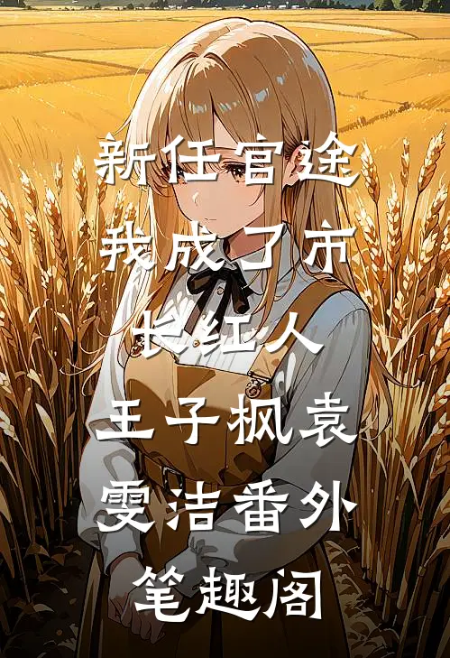 新任官途，我成了市长红人：王子枫袁雯洁番外笔趣阁