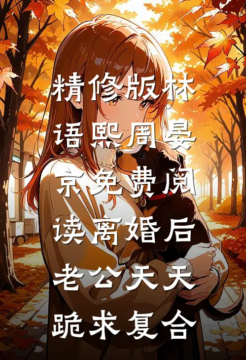 精修版林语熙周晏京免费阅读离婚后,老公天天跪求复合