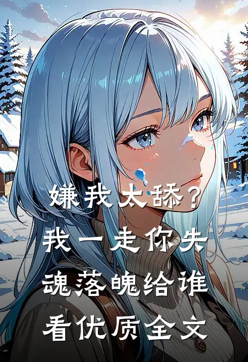 嫌我太舔？我一走你失魂落魄给谁看优质全文