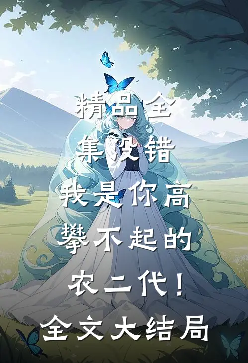 精品全集没错，我是你高攀不起的农二代！全文大结局
