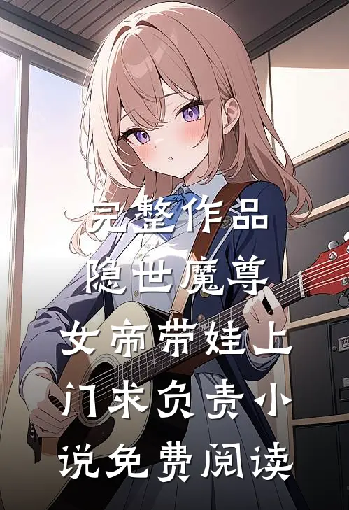 完整作品隐世魔尊,女帝带娃上门求负责小说免费阅读
