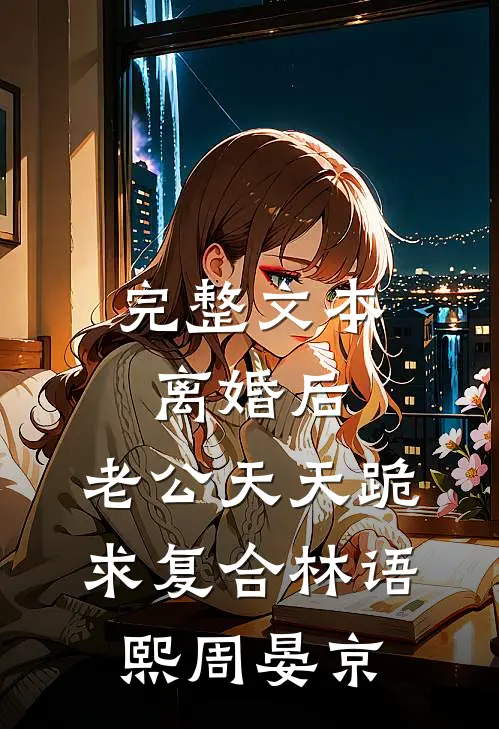 完整文本离婚后,老公天天跪求复合林语熙周晏京