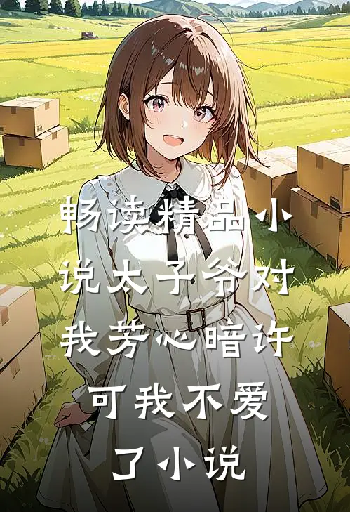 畅读精品小说太子爷对我芳心暗许,可我不爱了小说