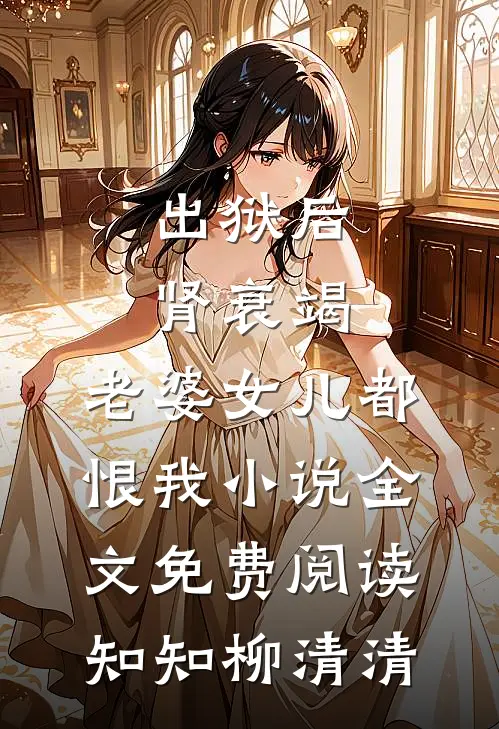 出狱后肾衰竭，老婆女儿都恨我小说全文免费阅读知知柳清清