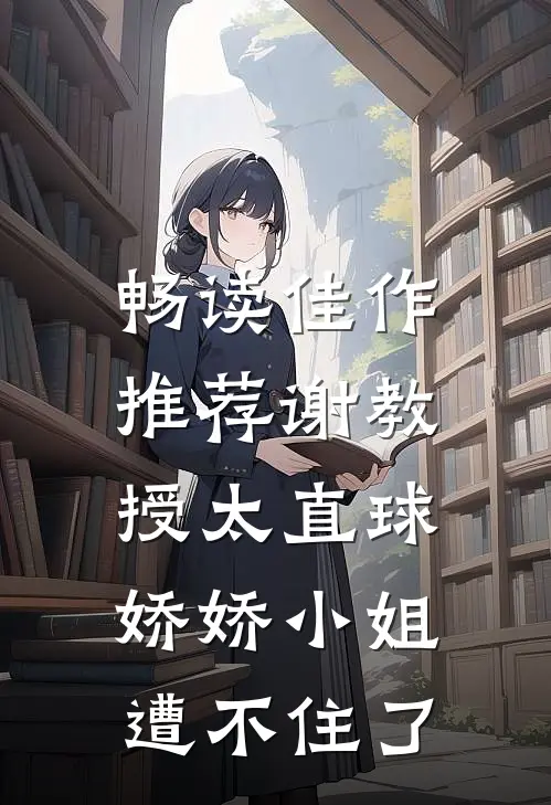 畅读佳作推荐谢教授太直球,娇娇小姐遭不住了