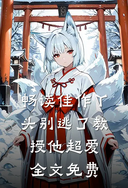 畅读佳作丫头别逃了教授他超爱全文免费