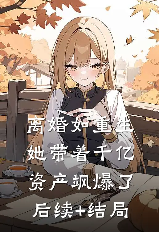 离婚如重生，她带着千亿资产飒爆了后续+结局
