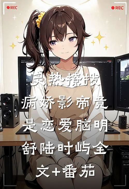 炙热撩拨：病娇影帝竟是恋爱脑明舒陆时屿全文+番茄