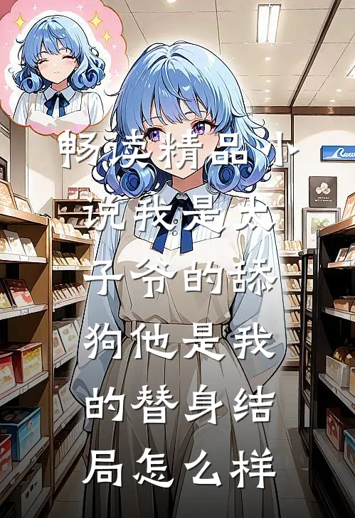 畅读精品小说我是太子爷的舔狗他是我的替身结局怎么样