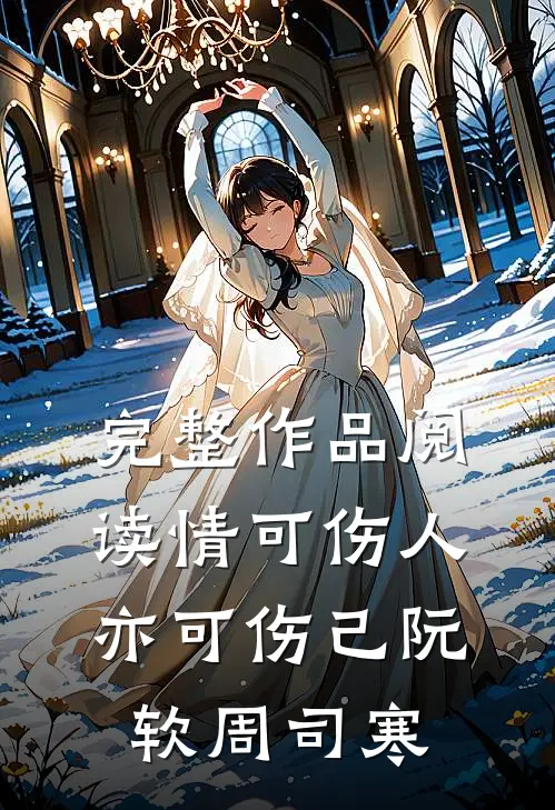 完整作品阅读情可伤人亦可伤己阮软周司寒