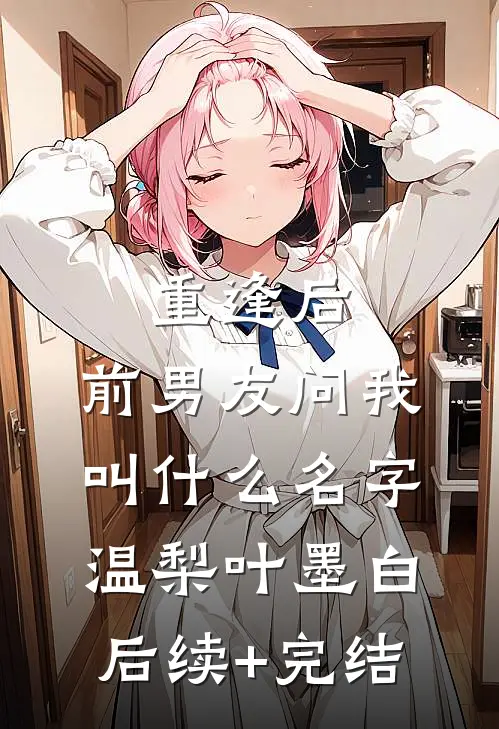 重逢后，前男友问我叫什么名字温梨叶墨白后续+完结