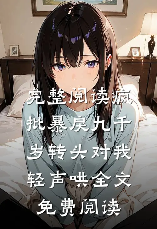 完整阅读疯批暴戾九千岁转头对我轻声哄全文免费阅读