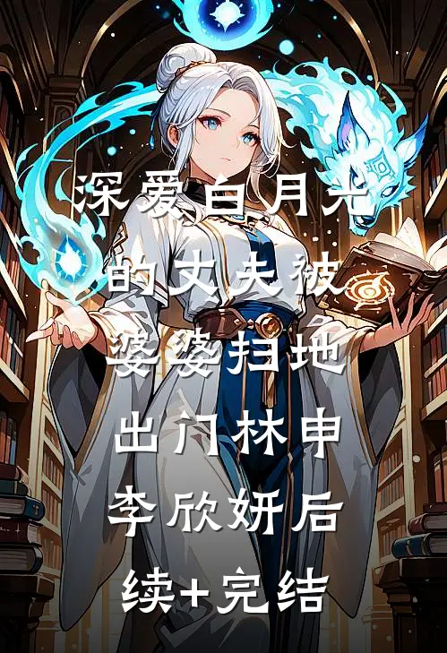深爱白月光的丈夫被婆婆扫地出门林申李欣妍后续+完结