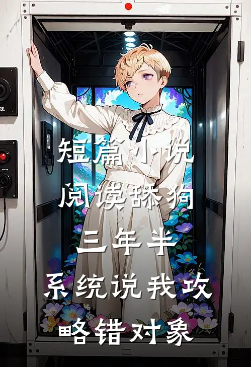 短篇小说阅读舔狗三年半，系统说我攻略错对象