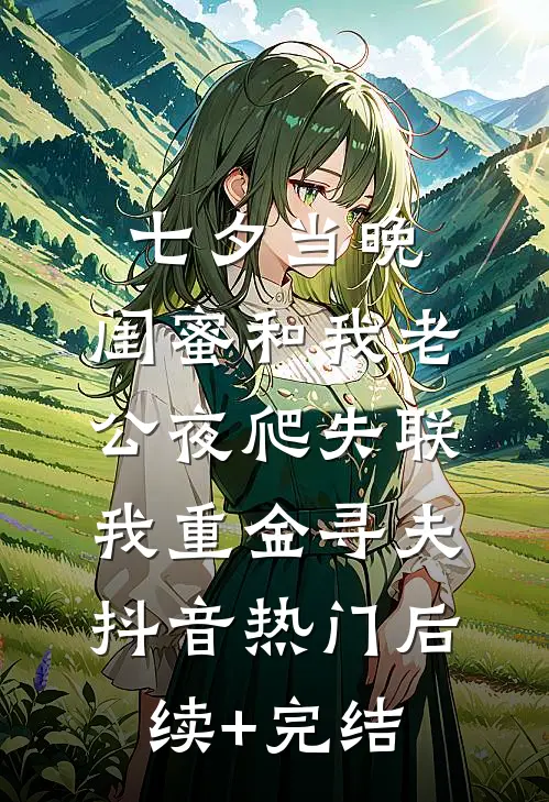 七夕当晚，闺蜜和我老公夜爬失联，我重金寻夫抖音热门后续+完结