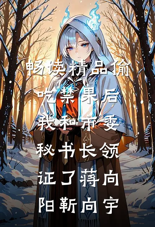 畅读精品偷吃禁果后，我和市委秘书长领证了蒋向阳靳向宇