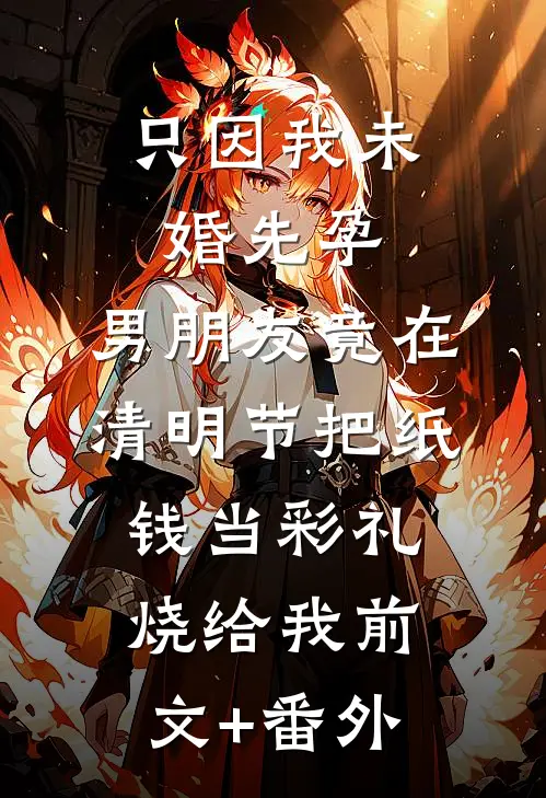 只因我未婚先孕，男朋友竟在清明节把纸钱当彩礼烧给我前文+番外