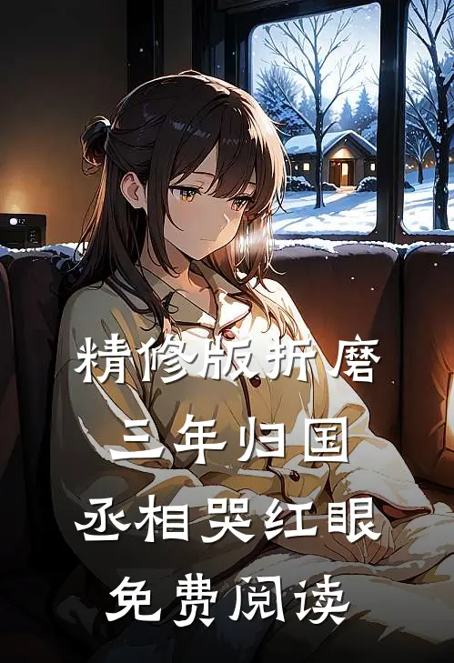 精修版折磨三年归国,丞相哭红眼免费阅读