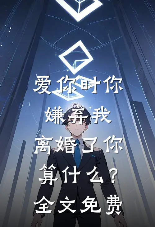 爱你时你嫌弃我,离婚了你算?全文免费阅读