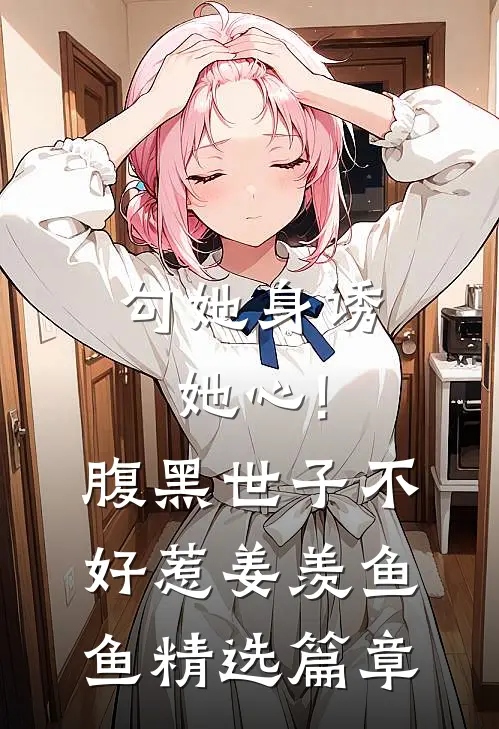 勾她身诱她心!腹黑世子不好惹 姜羡鱼鱼精选篇章