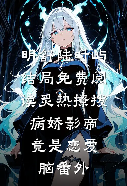 明舒陆时屿结局免费阅读炙热撩拨：病娇影帝竟是恋爱脑番外