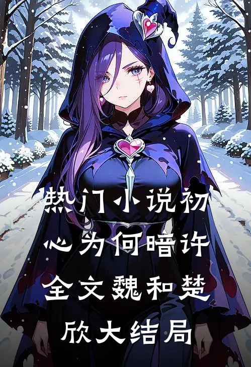 热门小说初心为何暗许全文魏和楚欣大结局