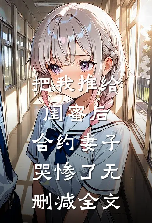 把我推给闺蜜后，合约妻子哭惨了无删减全文