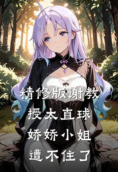 精修版谢教授太直球,娇娇小姐遭不住了