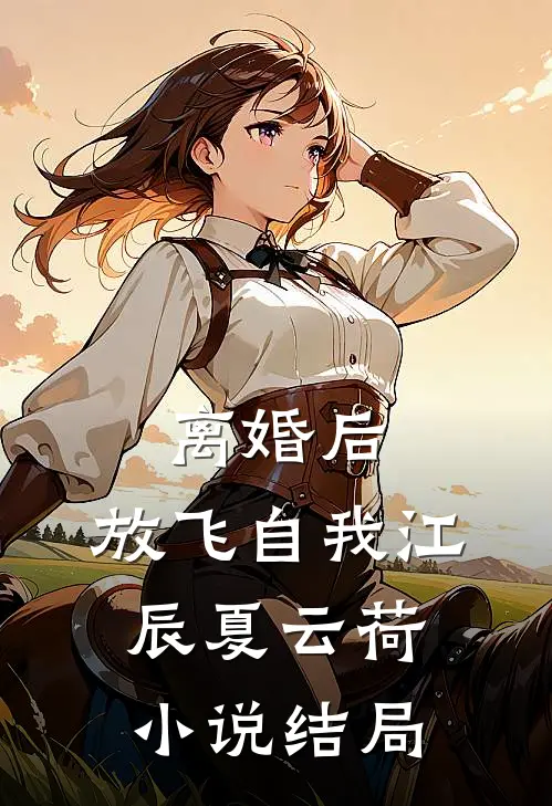 离婚后，放飞自我江辰夏云荷小说结局