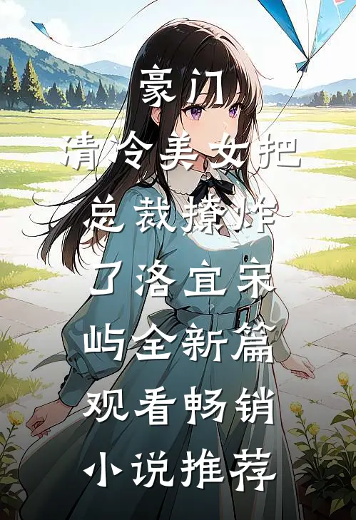 豪门：清冷美女把总裁撩炸了洛宜宋屿全新篇观看畅销小说推荐
