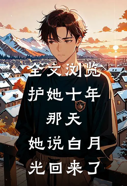 全文浏览护她十年，那天，她说白月光回来了