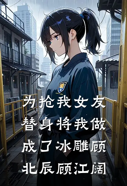 为抢我女友，替身将我做成了冰雕顾北辰顾江阔