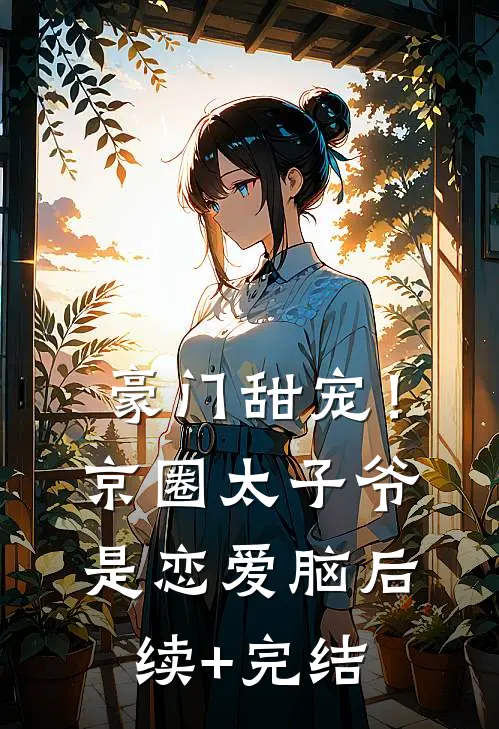豪门甜宠！京圈太子爷是恋爱脑后续+完结