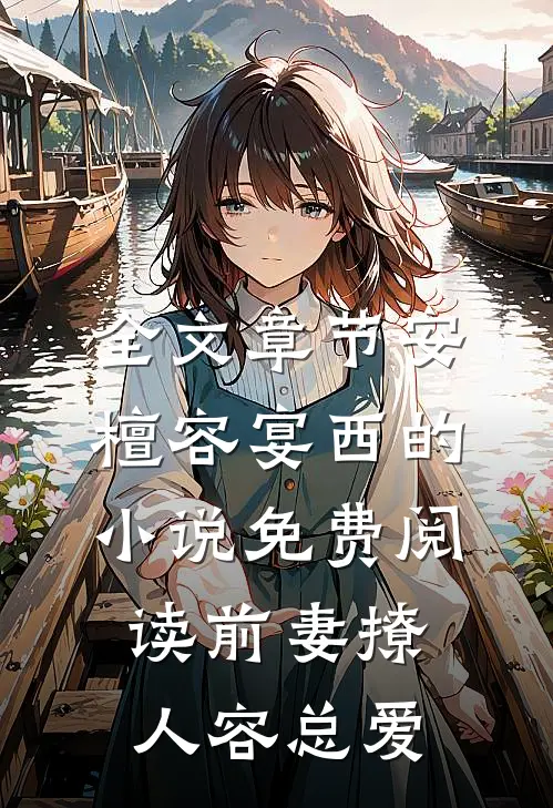 全文章节安檀容宴西的小说免费阅读前妻撩人容总爱