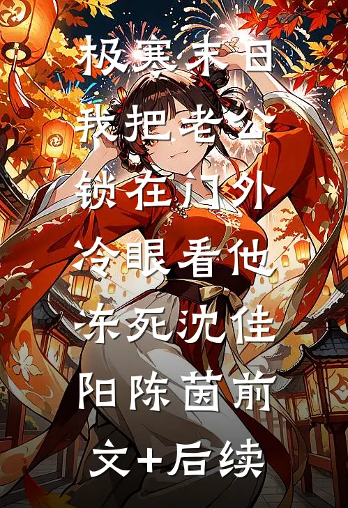 极寒末日：我把老公锁在门外，冷眼看他冻死沈佳阳陈茵前文+后续