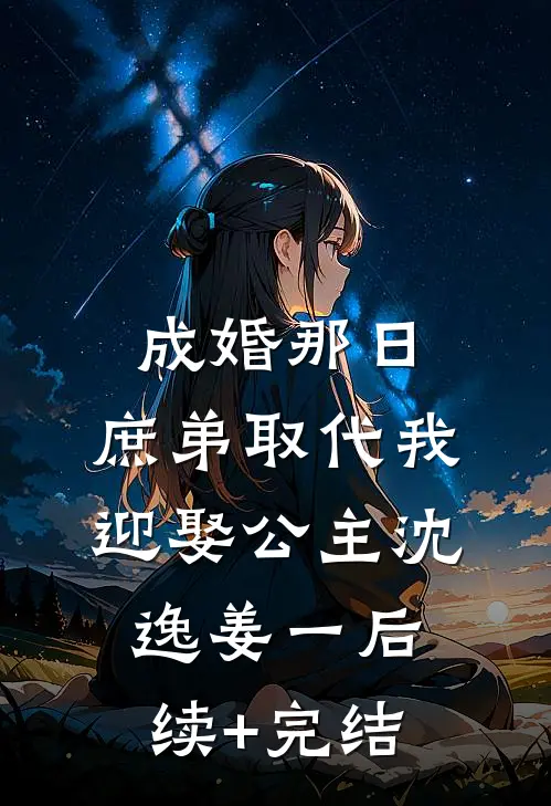 成婚那日，庶弟取代我迎娶公主沈逸姜一后续+完结