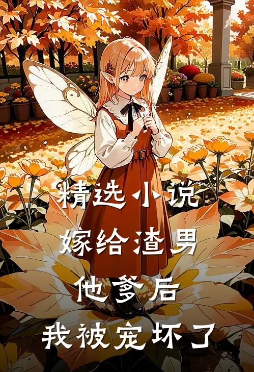 精选小说嫁给渣男他爹后，我被宠坏了