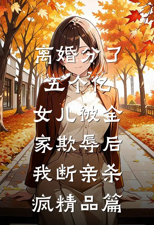 离婚分了五个亿，女儿被全家欺辱后，我断亲杀疯精品篇