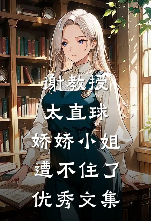谢教授太直球，娇娇小姐遭不住了优秀文集