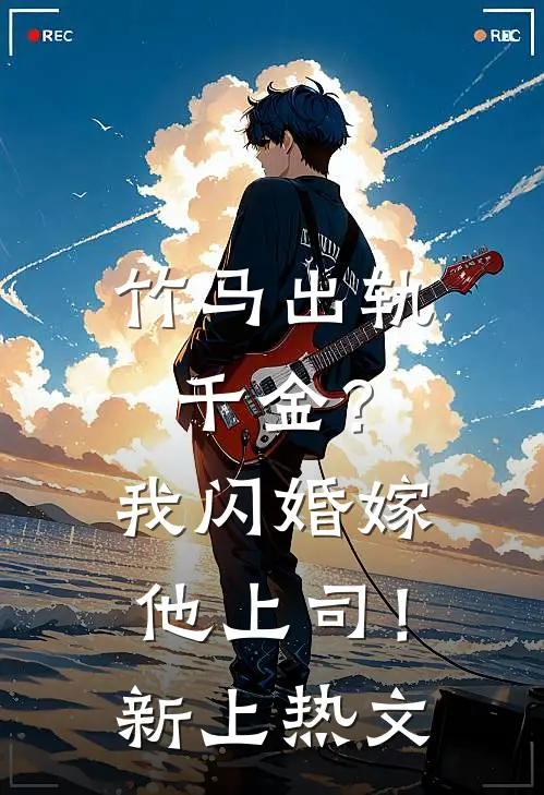 竹马出轨千金？我闪婚嫁他上司！新上热文