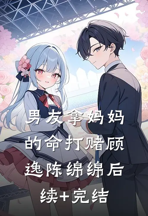 男友拿妈妈的命打赌顾逸陈绵绵后续+完结