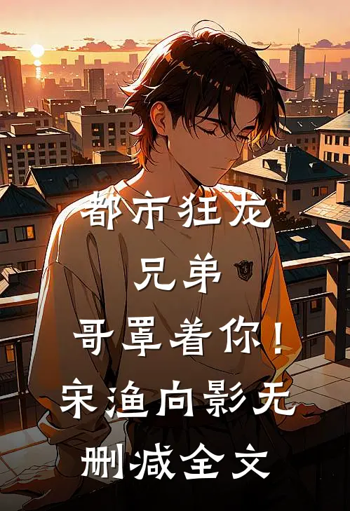 都市狂龙：兄弟，哥罩着你！宋渔向影无删减全文