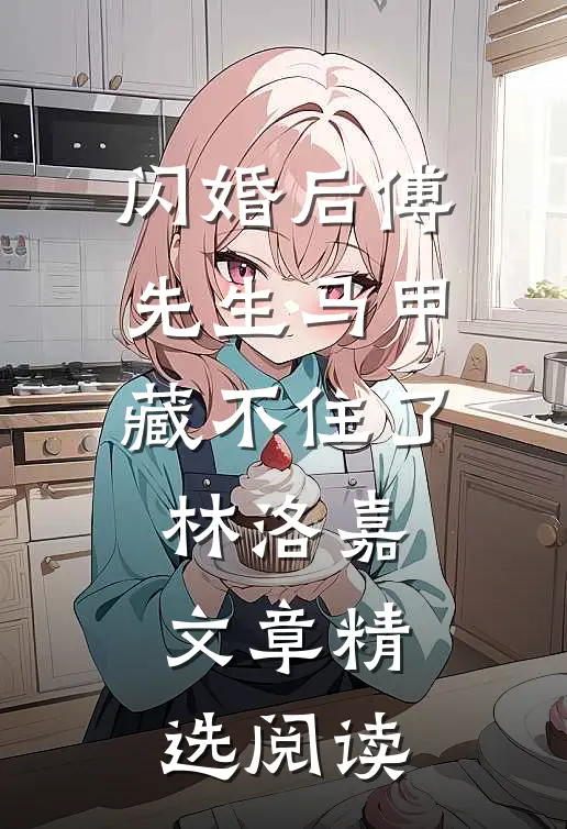 闪婚后傅先生马甲藏不住了林洛嘉文章精选阅读