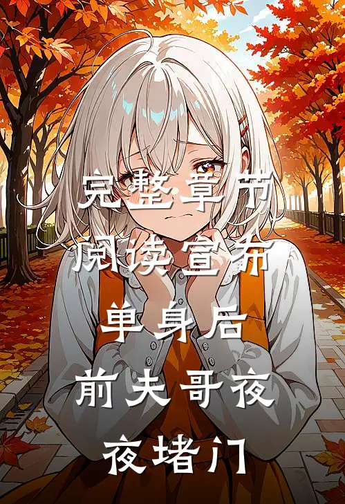 完整章节阅读宣布单身后，前夫哥夜夜堵门