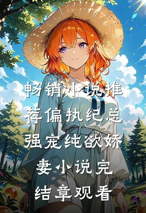 畅销小说推荐偏执纪总，强宠纯欲娇妻小说完结章观看