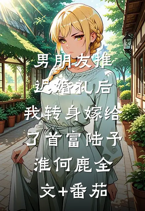 男朋友推迟婚礼后，我转身嫁给了首富陆予淮何鹿全文+番茄